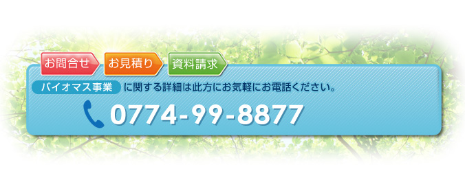 バイオマス事業に関する詳細は此方にお気軽にお電話ください。TEL：0774-99-8877